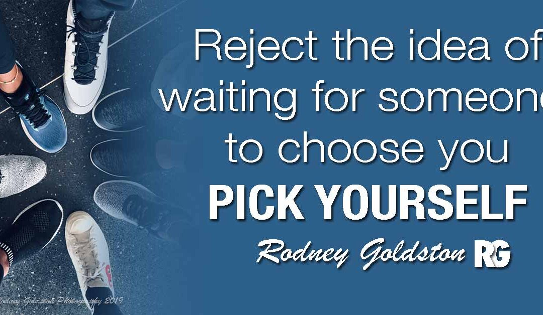 Reject The Idea of Waiting To Be Chosen: PICK YOURSELF